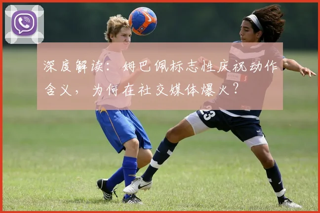 深度解读：姆巴佩标志性庆祝动作含义，为何在社交媒体爆火？