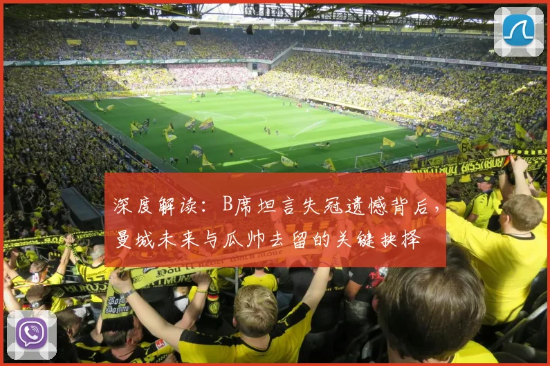 深度解读：B席坦言失冠遗憾背后，曼城未来与瓜帅去留的关键抉择