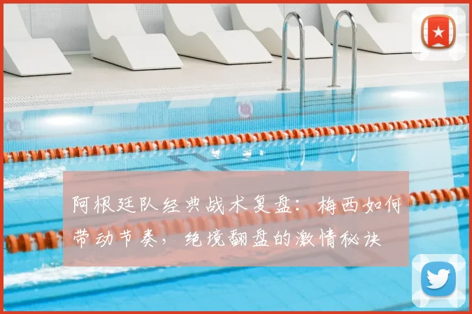阿根廷队经典战术复盘：梅西如何带动节奏，绝境翻盘的激情秘诀