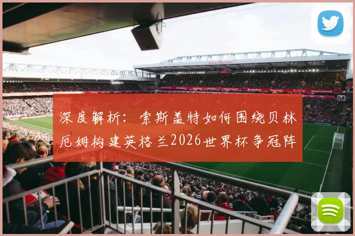 深度解析：索斯盖特如何围绕贝林厄姆构建英格兰2026世界杯争冠阵容