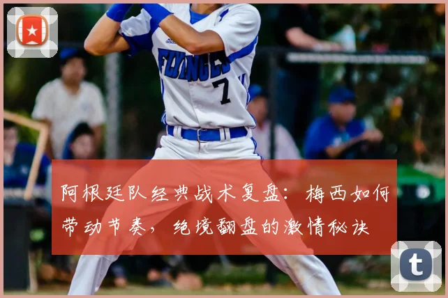 阿根廷队经典战术复盘：梅西如何带动节奏，绝境翻盘的激情秘诀