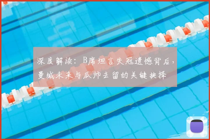 深度解读:B席坦言失冠遗憾背后,曼城未来与瓜帅去留的关键抉择