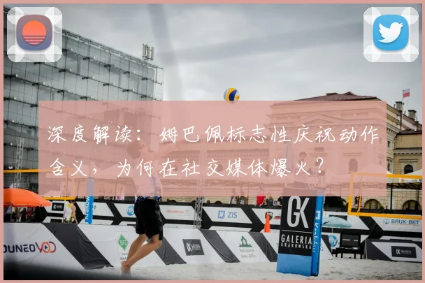 深度解读：姆巴佩标志性庆祝动作含义，为何在社交媒体爆火？