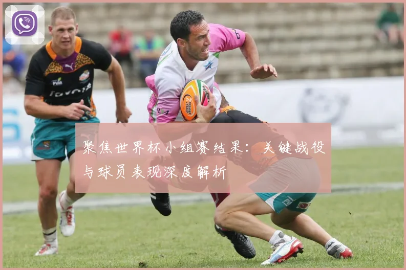 聚焦世界杯小组赛结果：关键战役与球员表现深度解析