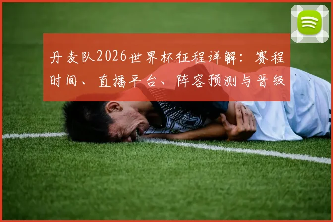 丹麦队2026世界杯征程详解:赛程时间、直播平台、阵容预测与晋级前景全解析