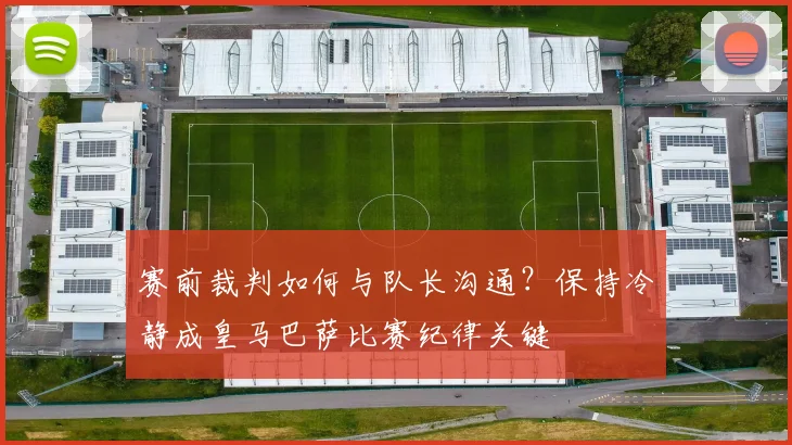赛前裁判如何与队长沟通？保持冷静成皇马巴萨比赛纪律关键