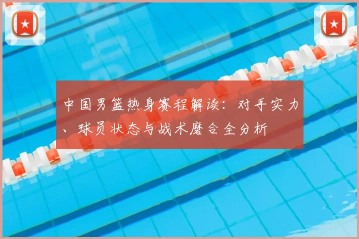 中国男篮热身赛程解读:对手实力、球员状态与战术磨合全分析