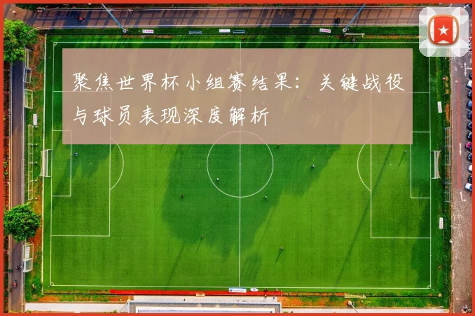 聚焦世界杯小组赛结果：关键战役与球员表现深度解析